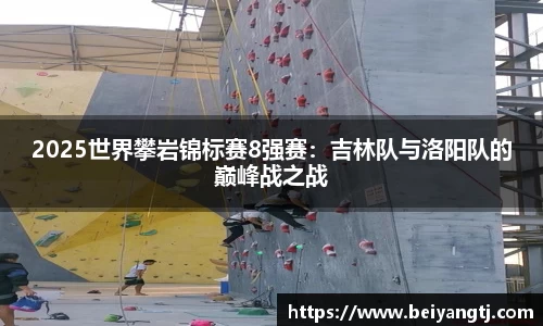 2025世界攀岩锦标赛8强赛：吉林队与洛阳队的巅峰战之战
