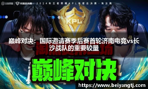 巅峰对决：国际邀请赛季后赛首轮济南电竞vs长沙战队的重要较量