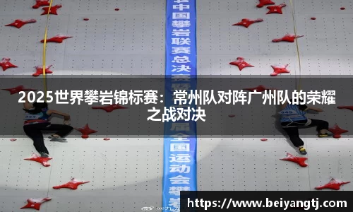 2025世界攀岩锦标赛：常州队对阵广州队的荣耀之战对决