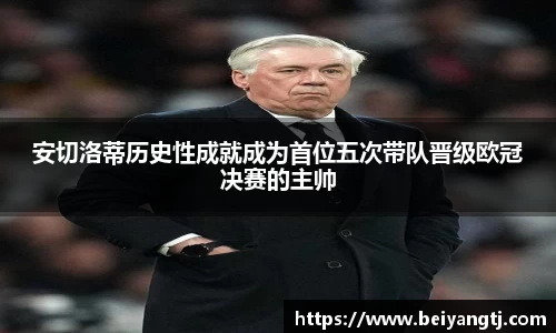 安切洛蒂历史性成就成为首位五次带队晋级欧冠决赛的主帅